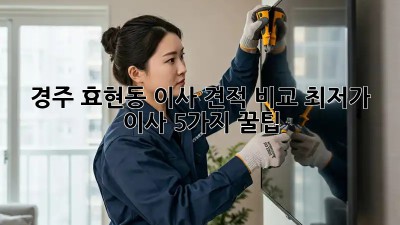경주 효현동 이사 견적 비교: 최저가 이사, 5가지 꿀팁! 🏠🚚